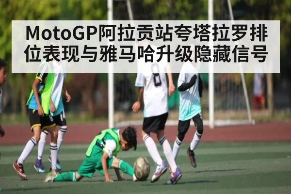 MotoGP阿拉贡站夸塔拉罗排位表现与雅马哈升级隐藏信号（kaiyun）