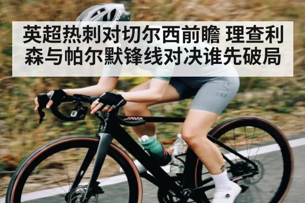 英超热刺对切尔西前瞻 理查利森与帕尔默锋线对决谁先破局