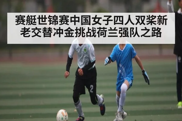 赛艇世锦赛中国女子四人双桨新老交替冲金挑战荷兰强队之路（kaiyun）