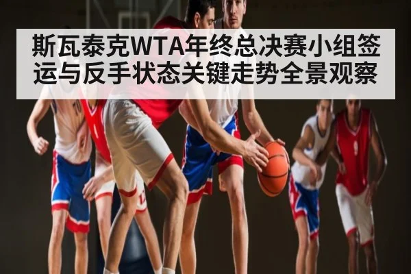 斯瓦泰克WTA年终总决赛小组签运与反手状态关键走势全景观察（kaiyun）